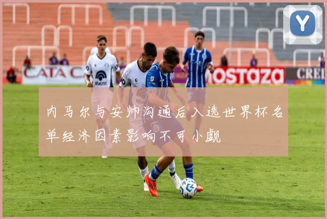 内马尔与安帅沟通后入选世界杯名单经济因素影响不可小觑