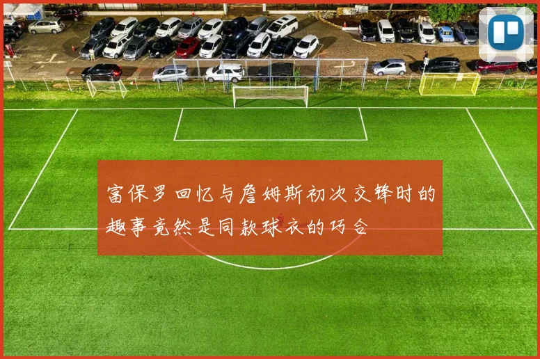 富保罗回忆与詹姆斯初次交锋时的趣事竟然是同款球衣的巧合