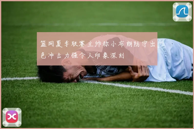篮网夏季联赛主帅称小布朗防守出色冲击力强令人印象深刻