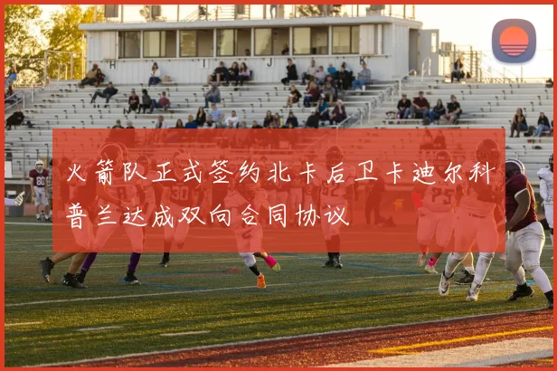 火箭队正式签约北卡后卫卡迪尔科普兰达成双向合同协议