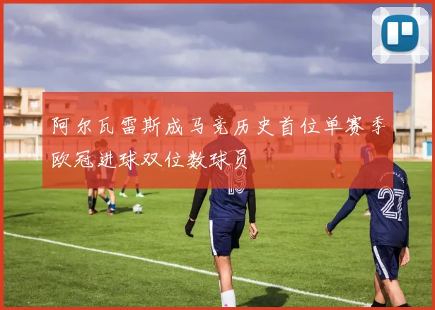 阿尔瓦雷斯成马竞历史首位单赛季欧冠进球双位数球员