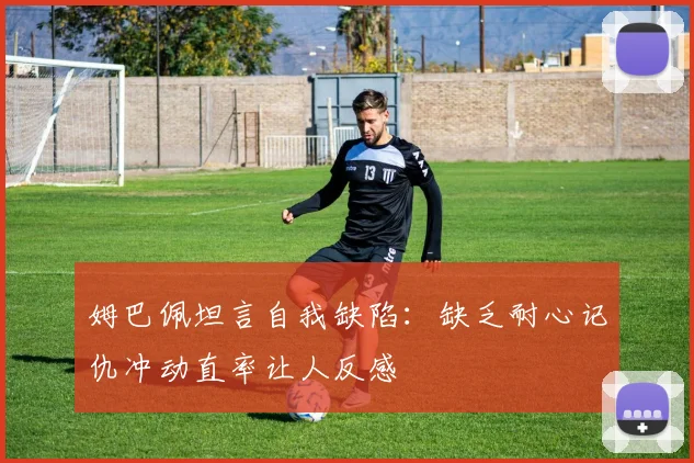 姆巴佩坦言自我缺陷：缺乏耐心记仇冲动直率让人反感