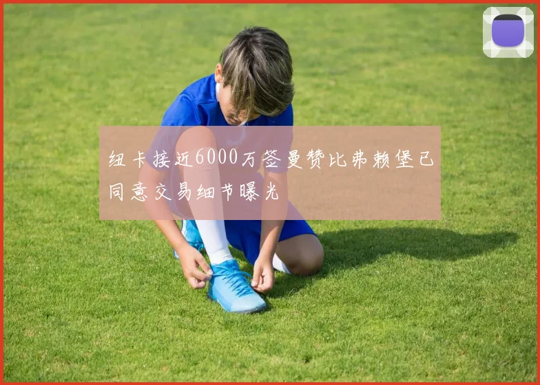 纽卡接近6000万签曼赞比弗赖堡已同意交易细节曝光
