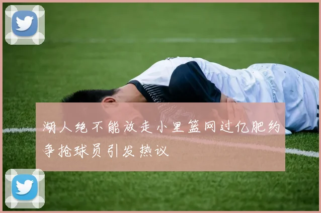 湖人绝不能放走小里篮网过亿肥约争抢球员引发热议