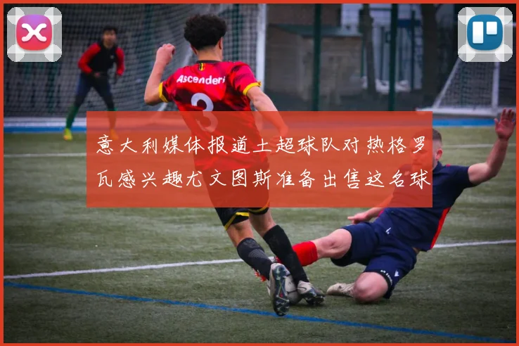 意大利媒体报道土超球队对热格罗瓦感兴趣尤文图斯准备出售这名球员