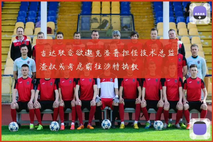 吉达联合欲邀克洛普担任技术总监渣叔或考虑前往沙特执教