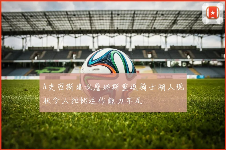 A史密斯建议詹姆斯重返骑士湖人现状令人担忧运作能力不足