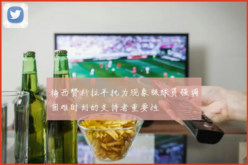 梅西赞科拉平托为现象级球员强调困难时刻的支持者重要性