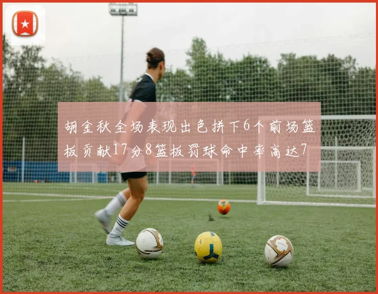 胡金秋全场表现出色拼下6个前场篮板贡献17分8篮板罚球命中率高达75