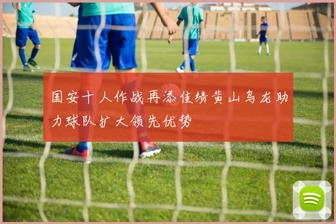 国安十人作战再添佳绩黄山乌龙助力球队扩大领先优势