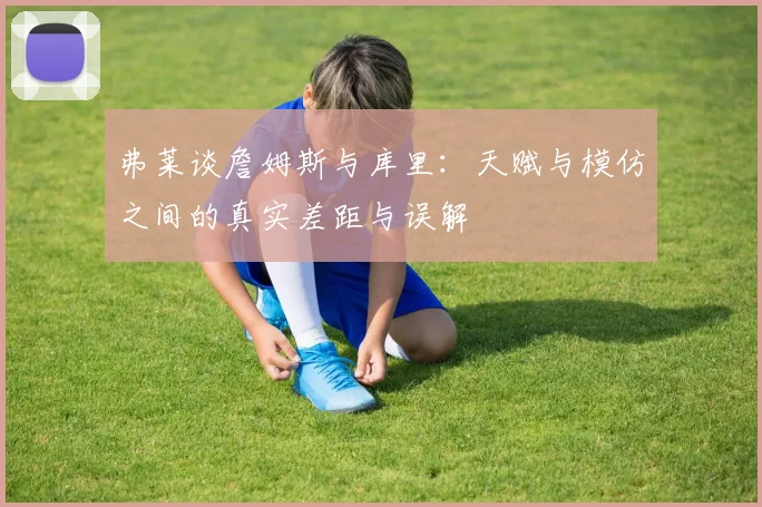 弗莱谈詹姆斯与库里：天赋与模仿之间的真实差距与误解