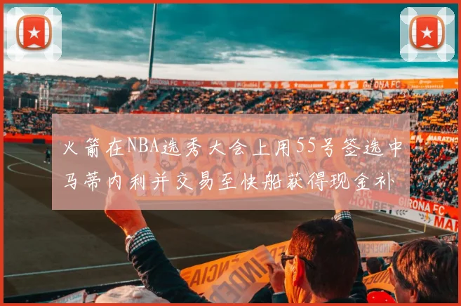 火箭在NBA选秀大会上用55号签选中马蒂内利并交易至快船获得现金补偿
