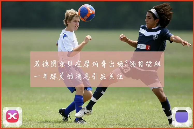 若德图尔贝在摩纳哥出场5场将续租一年球员的消息引发关注