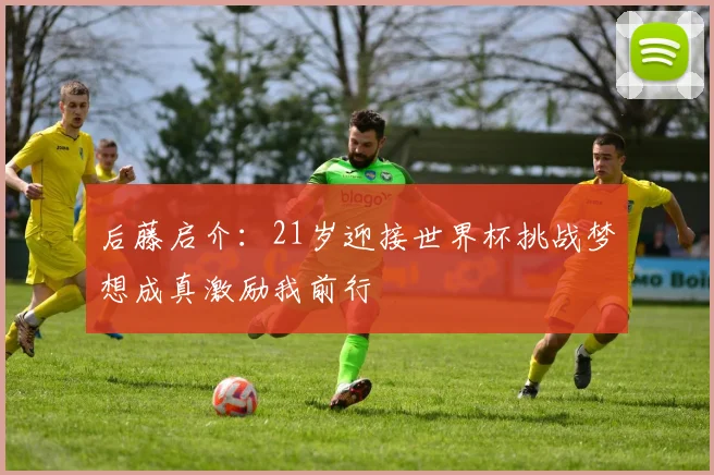 后藤启介：21岁迎接世界杯挑战梦想成真激励我前行