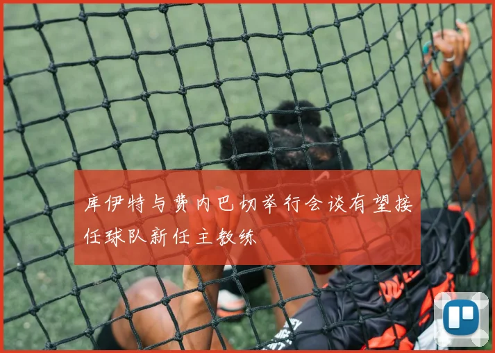 库伊特与费内巴切举行会谈有望接任球队新任主教练