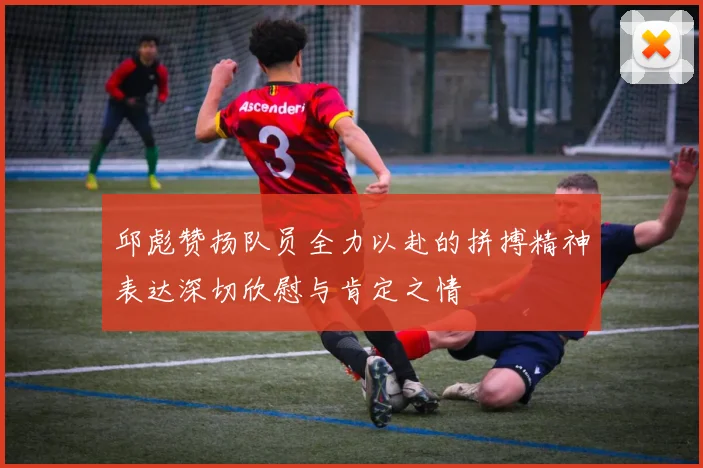 邱彪赞扬队员全力以赴的拼搏精神表达深切欣慰与肯定之情